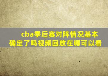 cba季后赛对阵情况基本确定了吗视频回放在哪可以看