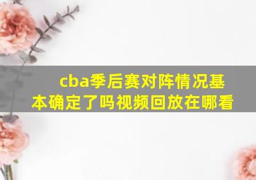 cba季后赛对阵情况基本确定了吗视频回放在哪看