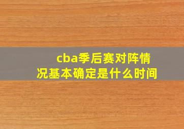 cba季后赛对阵情况基本确定是什么时间