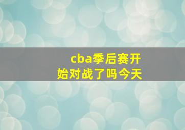 cba季后赛开始对战了吗今天