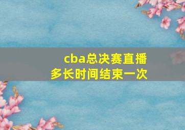 cba总决赛直播多长时间结束一次