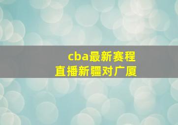 cba最新赛程直播新疆对广厦