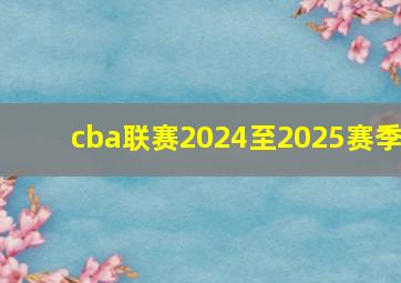 cba联赛2024至2025赛季