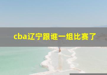 cba辽宁跟谁一组比赛了