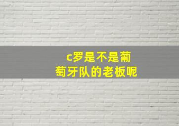 c罗是不是葡萄牙队的老板呢