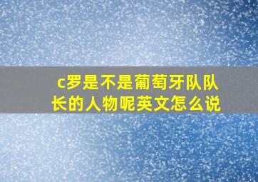 c罗是不是葡萄牙队队长的人物呢英文怎么说