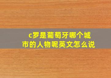 c罗是葡萄牙哪个城市的人物呢英文怎么说