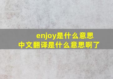 enjoy是什么意思中文翻译是什么意思啊了