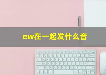 ew在一起发什么音