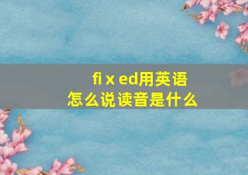 fiⅹed用英语怎么说读音是什么