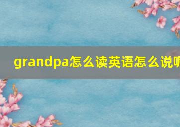 grandpa怎么读英语怎么说呢