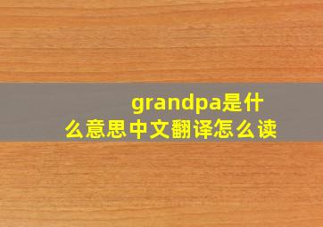 grandpa是什么意思中文翻译怎么读