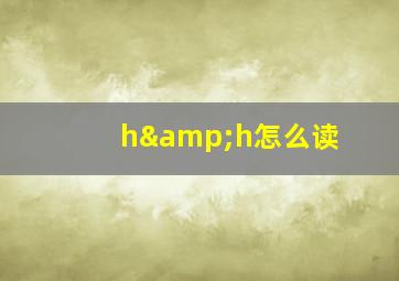 h&h怎么读