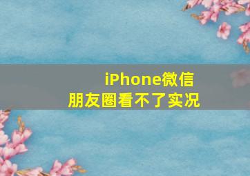 iPhone微信朋友圈看不了实况