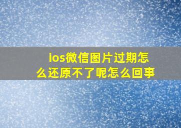 ios微信图片过期怎么还原不了呢怎么回事