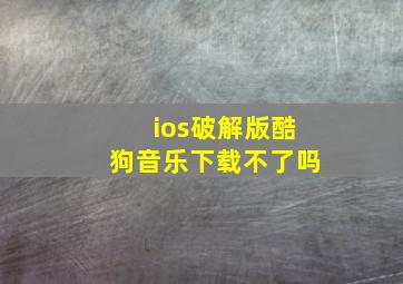 ios破解版酷狗音乐下载不了吗