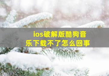 ios破解版酷狗音乐下载不了怎么回事