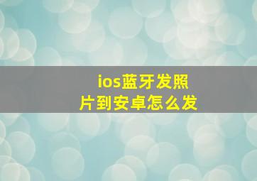 ios蓝牙发照片到安卓怎么发