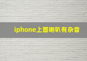 iphone上面喇叭有杂音