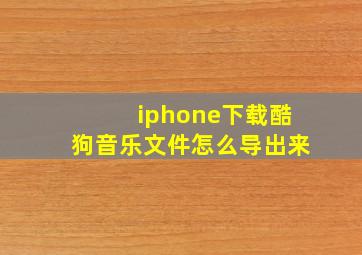 iphone下载酷狗音乐文件怎么导出来