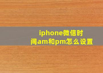 iphone微信时间am和pm怎么设置