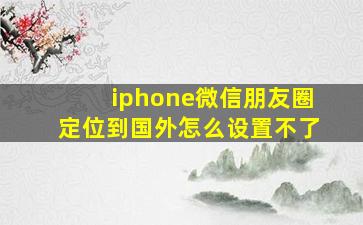 iphone微信朋友圈定位到国外怎么设置不了