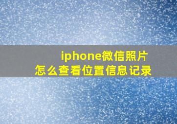 iphone微信照片怎么查看位置信息记录