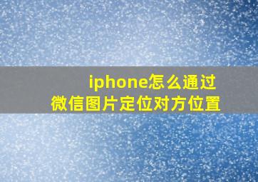 iphone怎么通过微信图片定位对方位置