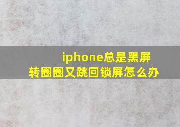 iphone总是黑屏转圈圈又跳回锁屏怎么办