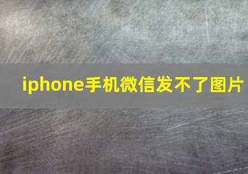 iphone手机微信发不了图片