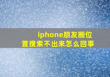 iphone朋友圈位置搜索不出来怎么回事