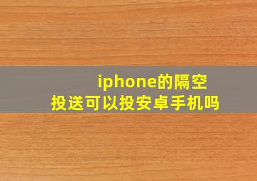 iphone的隔空投送可以投安卓手机吗