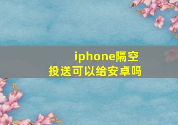 iphone隔空投送可以给安卓吗