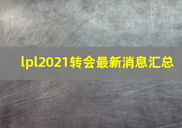 lpl2021转会最新消息汇总