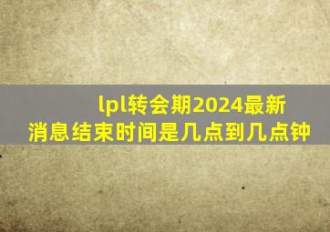 lpl转会期2024最新消息结束时间是几点到几点钟