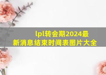 lpl转会期2024最新消息结束时间表图片大全