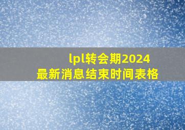 lpl转会期2024最新消息结束时间表格