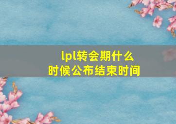 lpl转会期什么时候公布结束时间