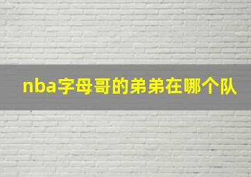 nba字母哥的弟弟在哪个队