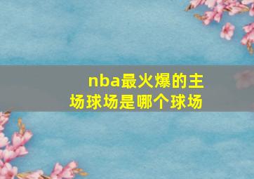 nba最火爆的主场球场是哪个球场