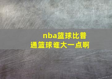 nba篮球比普通篮球谁大一点啊