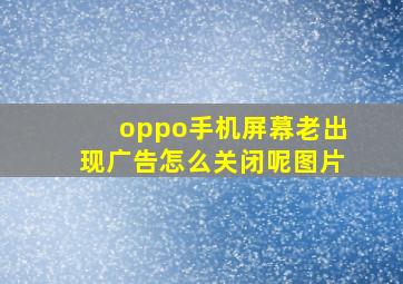 oppo手机屏幕老出现广告怎么关闭呢图片