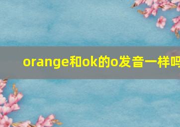 orange和ok的o发音一样吗