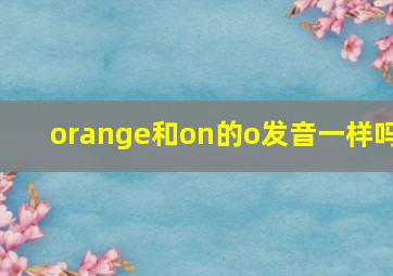 orange和on的o发音一样吗