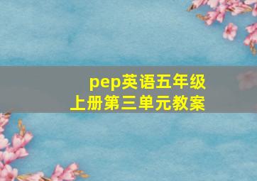 pep英语五年级上册第三单元教案