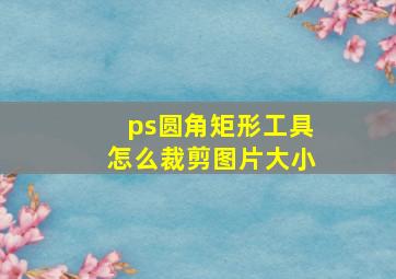 ps圆角矩形工具怎么裁剪图片大小