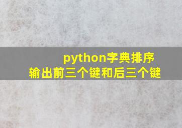 python字典排序输出前三个键和后三个键