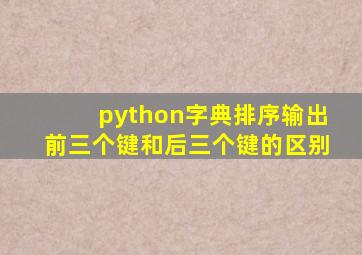 python字典排序输出前三个键和后三个键的区别