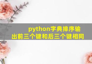 python字典排序输出前三个键和后三个键相同