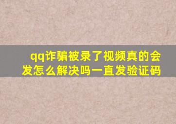 qq诈骗被录了视频真的会发怎么解决吗一直发验证码